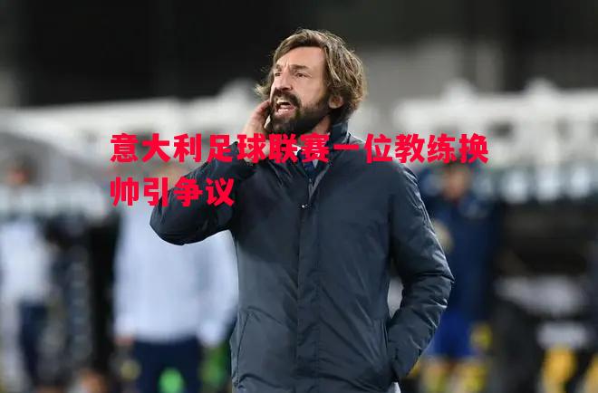 意大利足球联赛一位教练换帅引争议