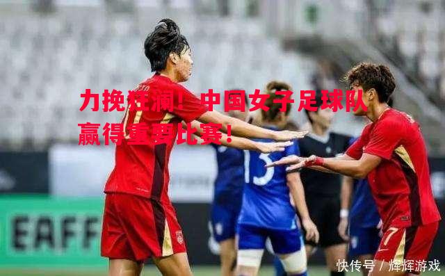 力挽狂澜！中国女子足球队赢得重要比赛！