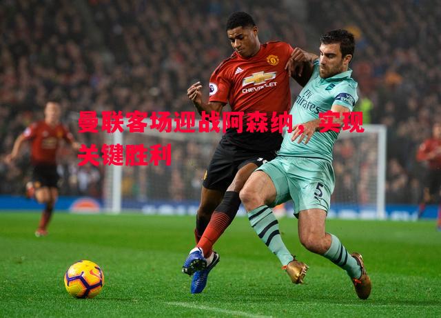 曼联客场迎战阿森纳，实现关键胜利