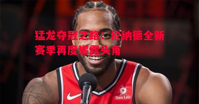 猛龙夺冠之路：伦纳德全新赛季再度崭露头角