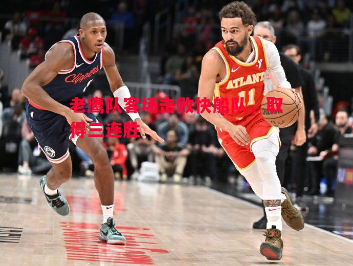 老鹰队客场击败快船队,取得三连胜 老鹰队客场击败快船队,取得三连胜