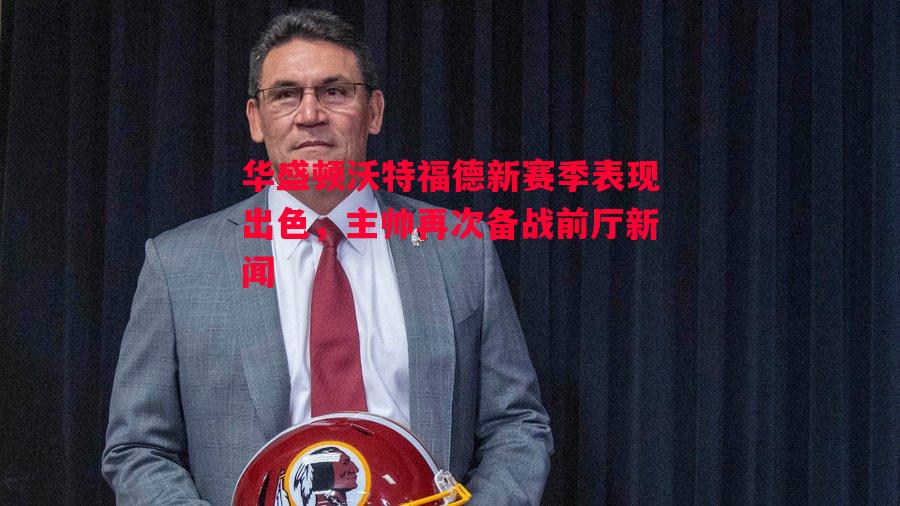 华盛顿沃特福德新赛季表现出色,主帅再次备战前厅新闻 华盛顿沃特福德新赛季表现出色,主帅再次备战前厅新闻