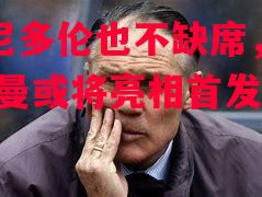 白儿尼多伦也不缺席，罗纳德-库曼或将亮相首发
