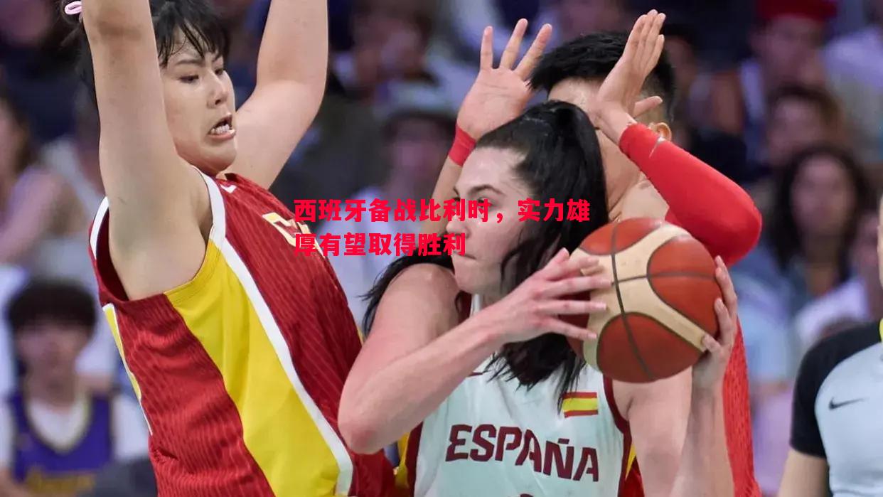 利记平台-西班牙备战比利时，实力雄厚有望取得胜利