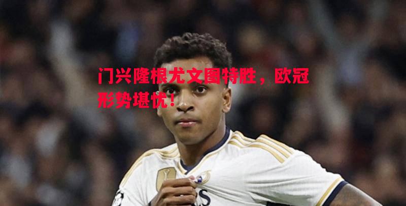 利记平台-门兴隆根尤文图特胜，欧冠形势堪忧！
