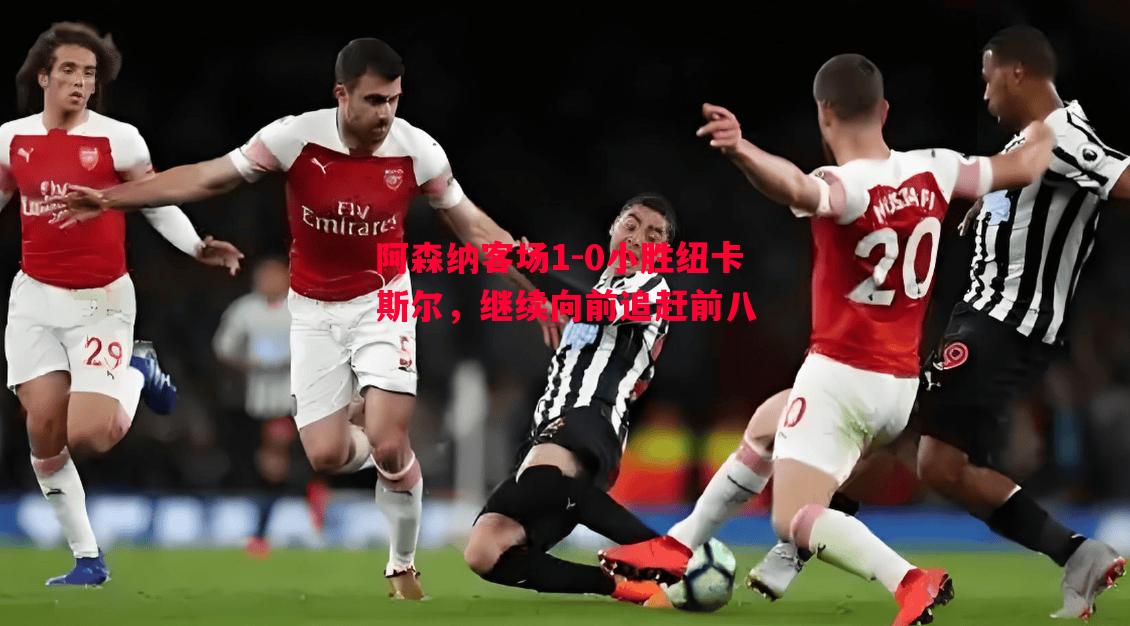 阿森纳客场1-0小胜纽卡斯尔，继续向前追赶前八