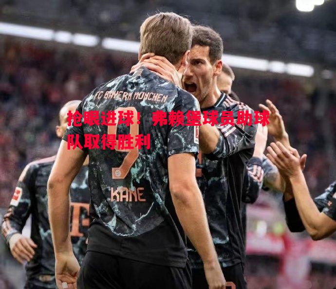 利记官方网站-抢眼进球！弗赖堡球员助球队取得胜利