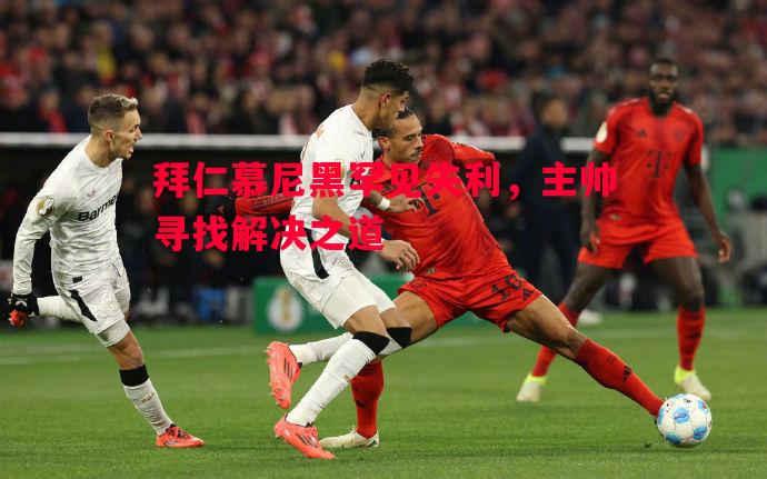 利记平台-拜仁慕尼黑罕见失利，主帅寻找解决之道