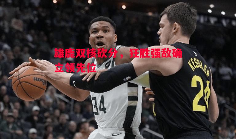 利记官网-雄鹿双核砍分，狂胜强敌确立领先位