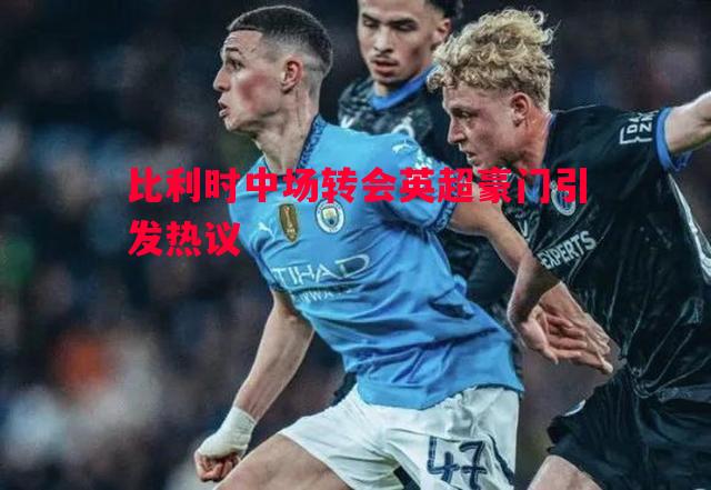 利记官网-比利时中场转会英超豪门引发热议