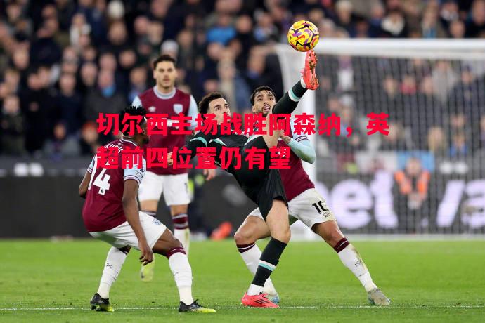 利记平台-切尔西主场战胜阿森纳，英超前四位置仍有望