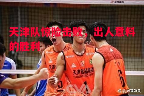 利记官方网站-天津队惊险击败，出人意料的胜利