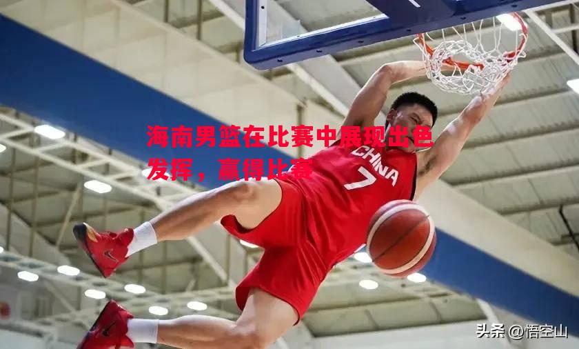 利记-海南男篮在比赛中展现出色发挥，赢得比赛