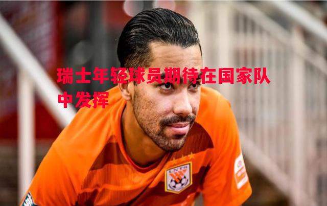 利记官网-瑞士年轻球员期待在国家队中发挥