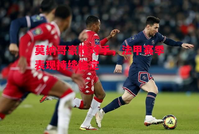 利记官网-莫纳哥豪胜对手，法甲赛季表现持续稳定