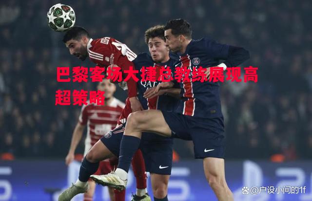 利记平台-巴黎客场大捷总教练展现高超策略