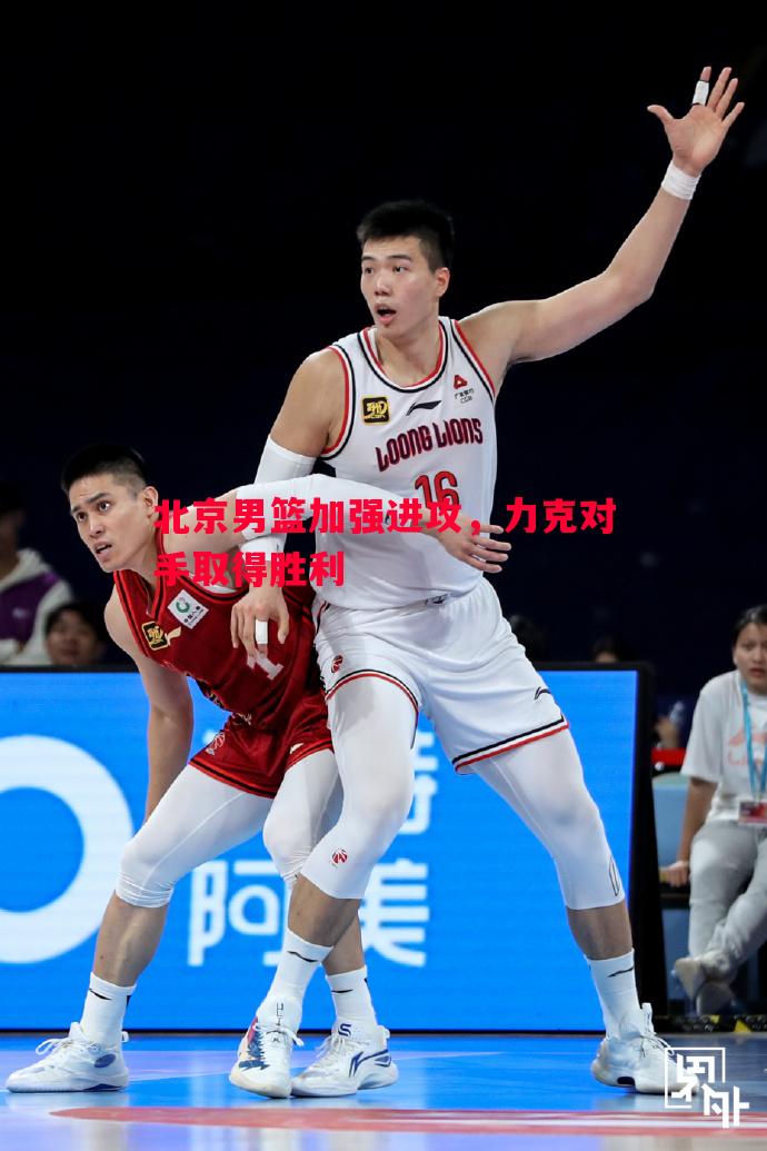 利记官网-北京男篮加强进攻，力克对手取得胜利