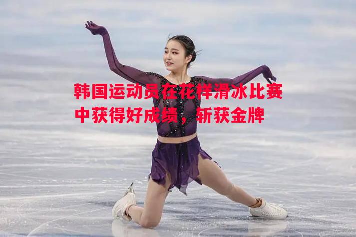 利记官网-韩国运动员在花样滑冰比赛中获得好成绩，斩获金牌
