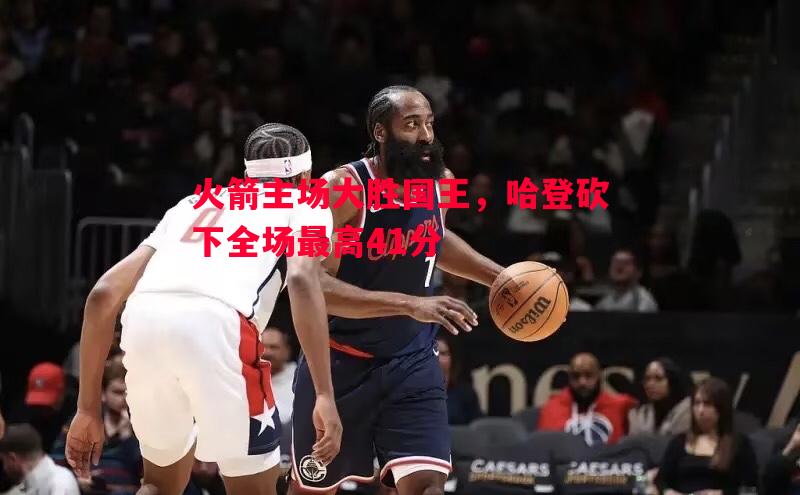 利记官网-火箭主场大胜国王，哈登砍下全场最高41分