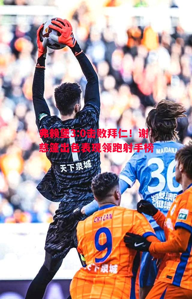 利记平台-弗赖堡3:0击败拜仁！谢慈篷出色表现领跑射手榜