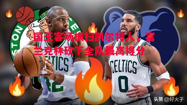 利记平台-国王客场横扫凯尔特人，富兰克林砍下全队最高得分