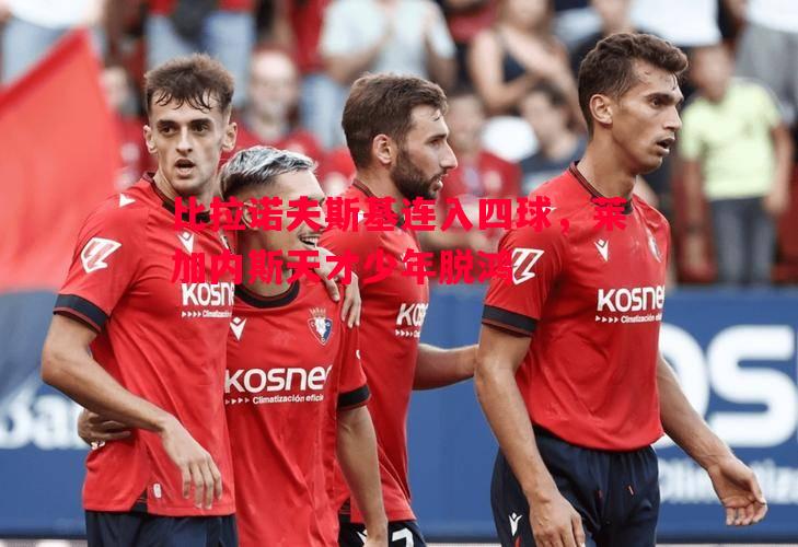 利记平台-比拉诺夫斯基连入四球，莱加内斯天才少年脱鸿