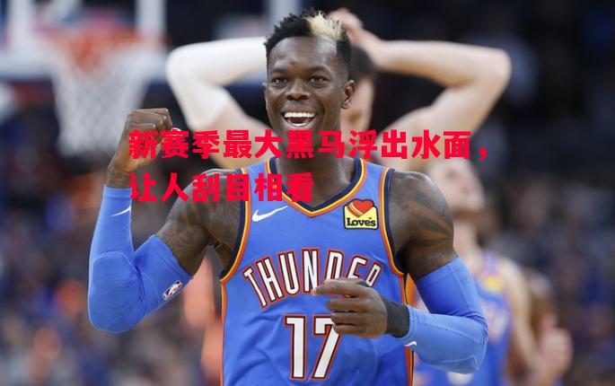 新赛季最大黑马浮出水面，让人刮目相看