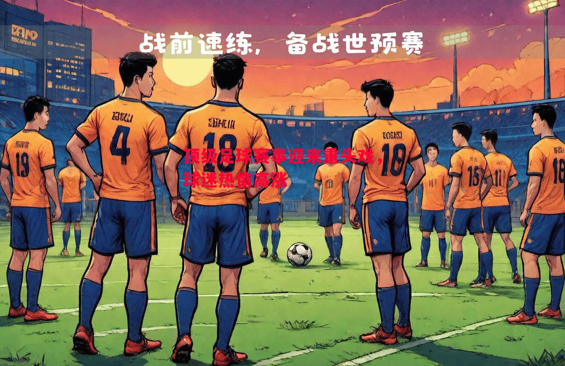 利记-顶级足球赛事迎来重头戏，球迷热情高涨