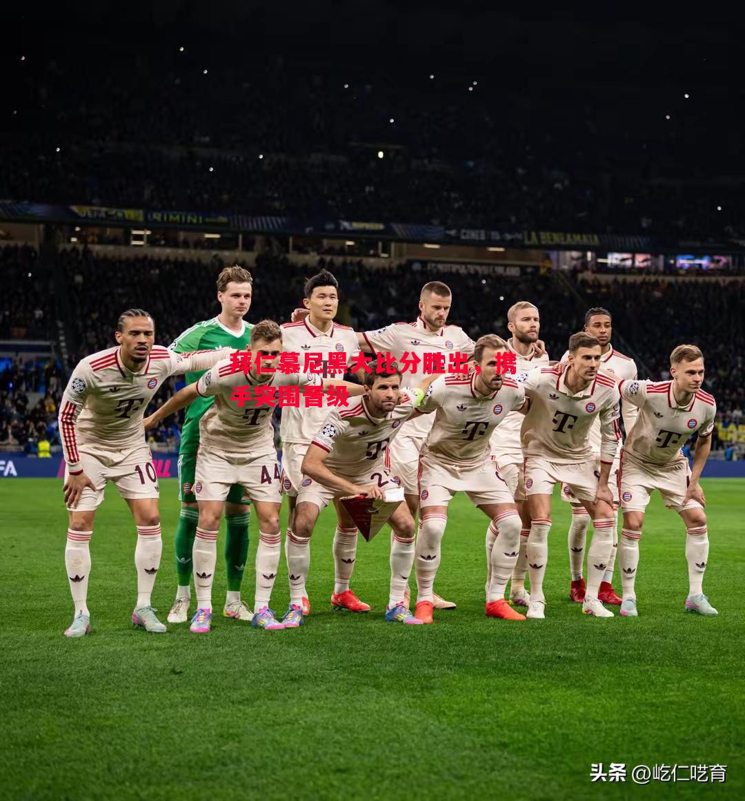 利记官网-拜仁慕尼黑大比分胜出，携手突围晋级