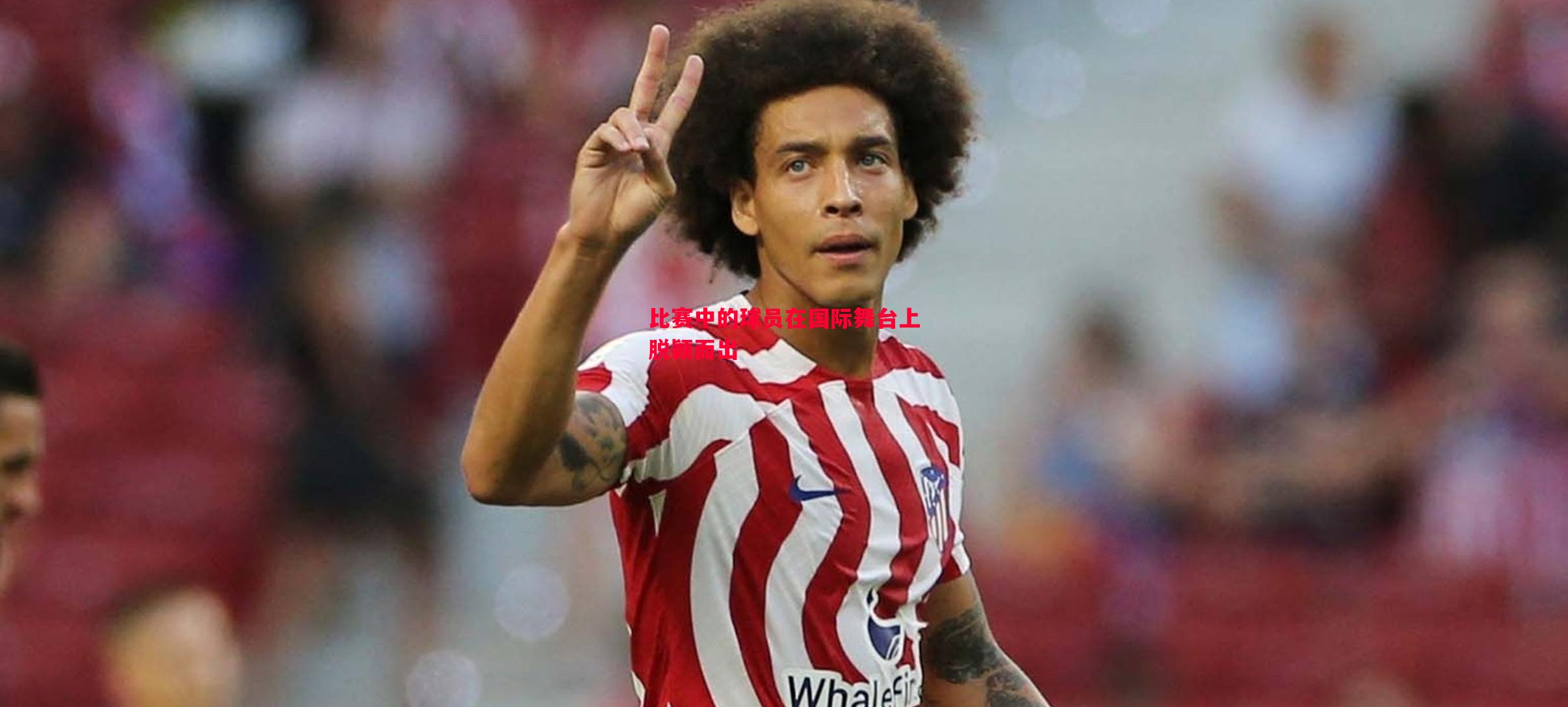 利记-比赛中的球员在国际舞台上脱颖而出